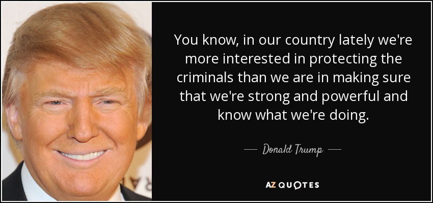 You know, in our country lately we're more interested in protecting the criminals than we are in making sure that we're strong and powerful and know what we're doing. - Donald Trump