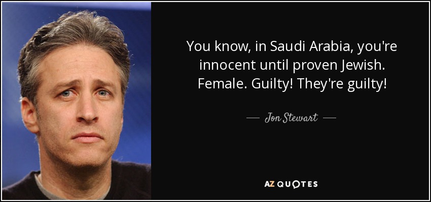 You know, in Saudi Arabia, you're innocent until proven Jewish. Female. Guilty! They're guilty! - Jon Stewart