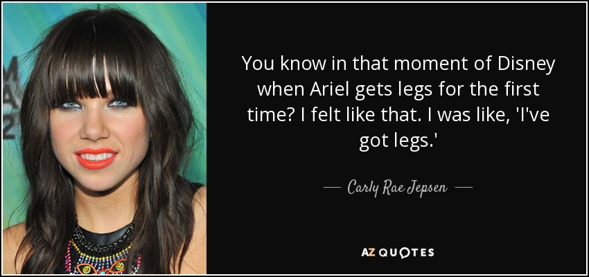 You know in that moment of Disney when Ariel gets legs for the first time? I felt like that. I was like, 'I've got legs.' - Carly Rae Jepsen