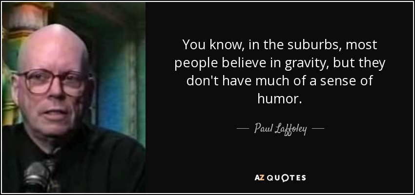 You know, in the suburbs, most people believe in gravity, but they don't have much of a sense of humor. - Paul Laffoley