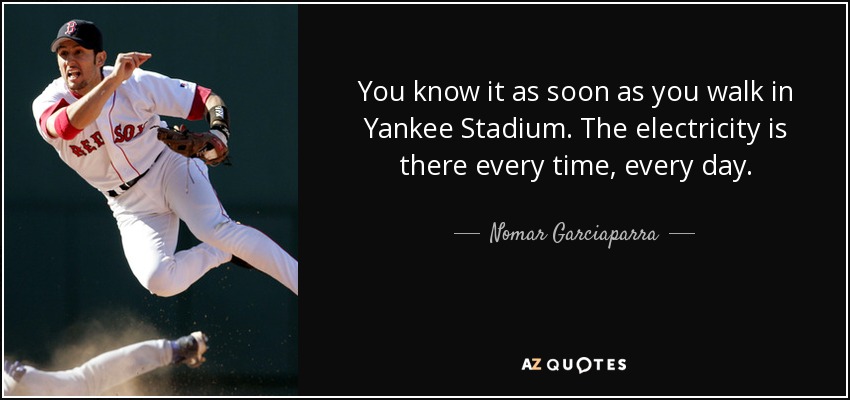You know it as soon as you walk in Yankee Stadium. The electricity is there every time, every day. - Nomar Garciaparra