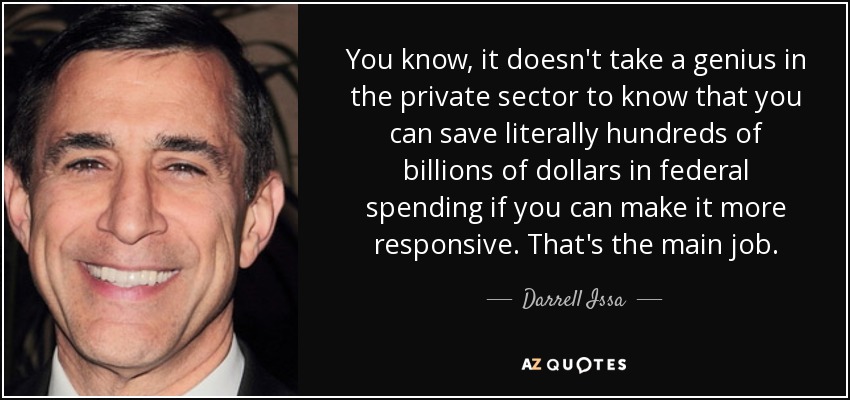 You know, it doesn't take a genius in the private sector to know that you can save literally hundreds of billions of dollars in federal spending if you can make it more responsive. That's the main job. - Darrell Issa