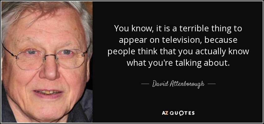 You know, it is a terrible thing to appear on television, because people think that you actually know what you're talking about. - David Attenborough