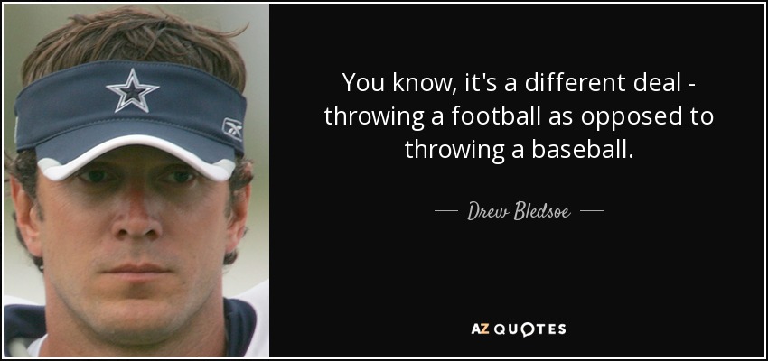 You know, it's a different deal - throwing a football as opposed to throwing a baseball. - Drew Bledsoe