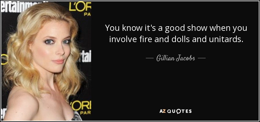 You know it's a good show when you involve fire and dolls and unitards. - Gillian Jacobs