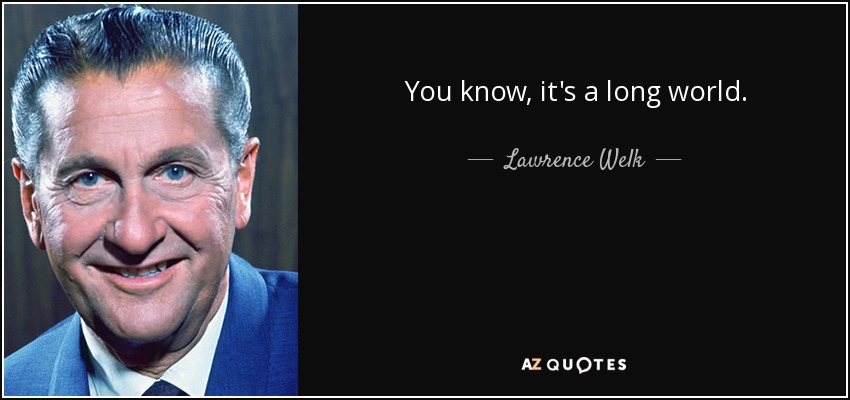 You know, it's a long world. - Lawrence Welk
