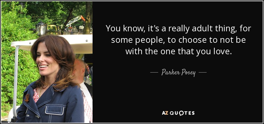 You know, it's a really adult thing, for some people, to choose to not be with the one that you love. - Parker Posey