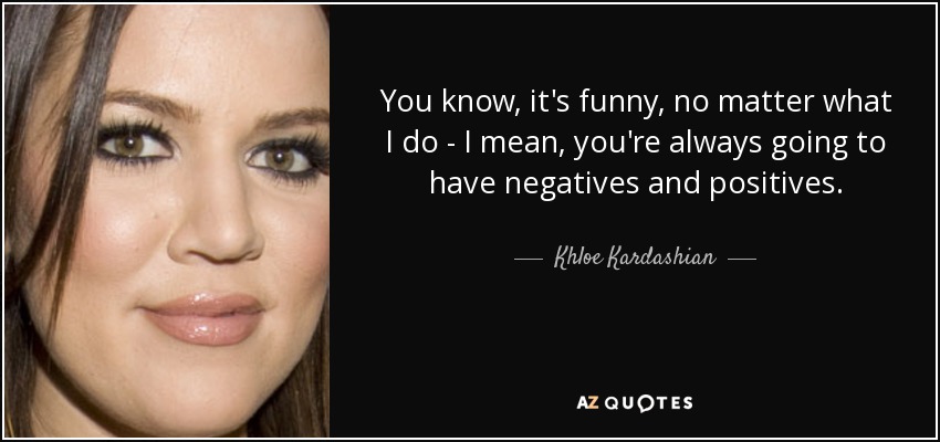 You know, it's funny, no matter what I do - I mean, you're always going to have negatives and positives. - Khloe Kardashian