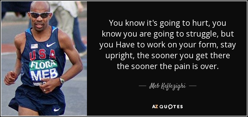 You know it's going to hurt, you know you are going to struggle, but you Have to work on your form, stay upright, the sooner you get there the sooner the pain is over. - Meb Keflezighi