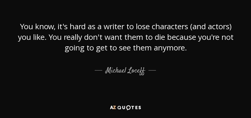 You know, it's hard as a writer to lose characters (and actors) you like. You really don't want them to die because you're not going to get to see them anymore. - Michael Loceff