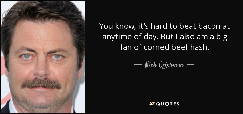 You know, it's hard to beat bacon at anytime of day. But I also am a big fan of corned beef hash. - Nick Offerman