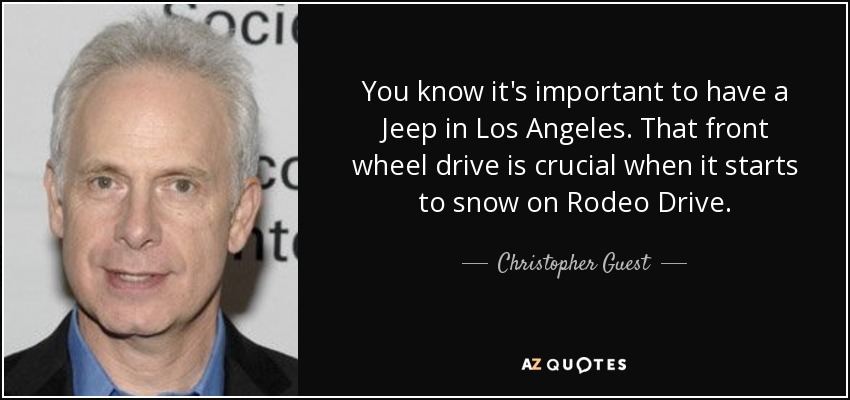 You know it's important to have a Jeep in Los Angeles. That front wheel drive is crucial when it starts to snow on Rodeo Drive. - Christopher Guest