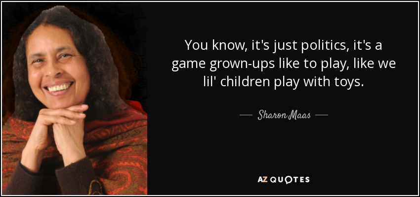 You know, it's just politics, it's a game grown-ups like to play, like we lil' children play with toys. - Sharon Maas