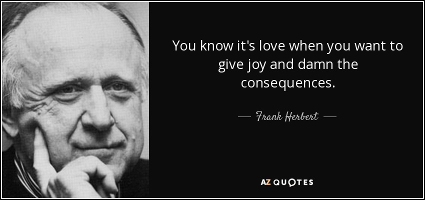 You know it's love when you want to give joy and damn the consequences. - Frank Herbert