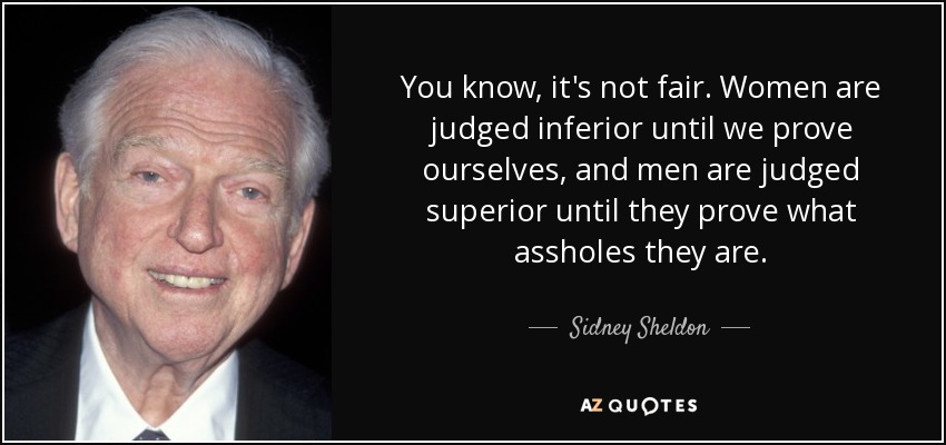 You know, it's not fair. Women are judged inferior until we prove ourselves, and men are judged superior until they prove what assholes they are. - Sidney Sheldon