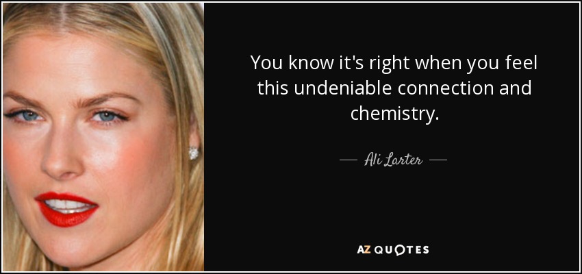 You know it's right when you feel this undeniable connection and chemistry. - Ali Larter