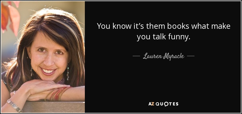 You know it’s them books what make you talk funny. - Lauren Myracle
