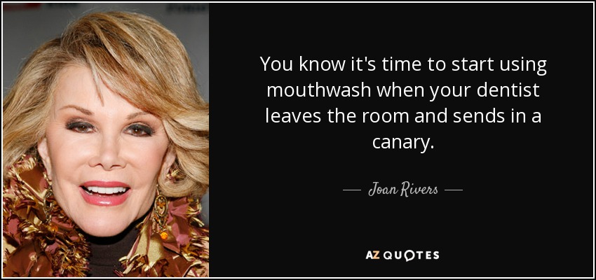 You know it's time to start using mouthwash when your dentist leaves the room and sends in a canary. - Joan Rivers