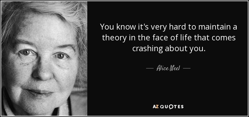 You know it's very hard to maintain a theory in the face of life that comes crashing about you. - Alice Neel