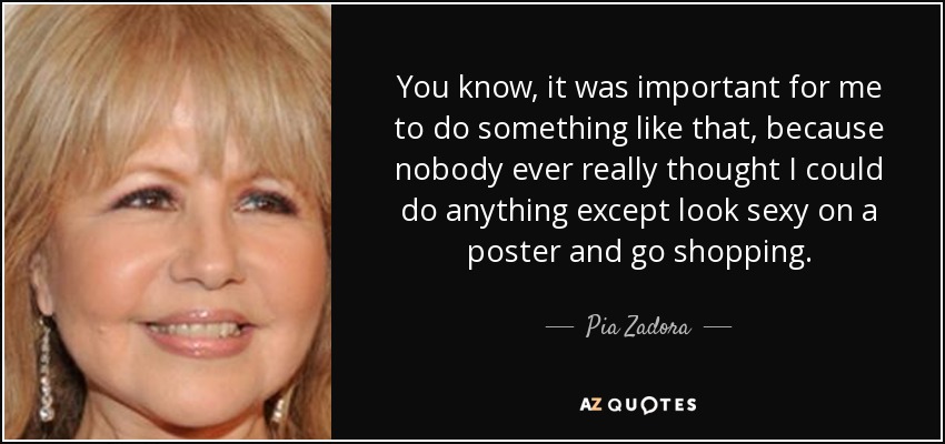 You know, it was important for me to do something like that, because nobody ever really thought I could do anything except look sexy on a poster and go shopping. - Pia Zadora