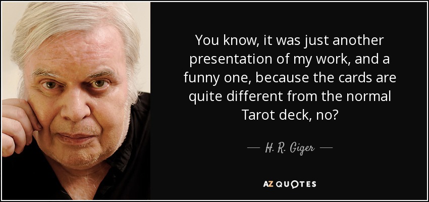 You know, it was just another presentation of my work, and a funny one, because the cards are quite different from the normal Tarot deck, no? - H. R. Giger