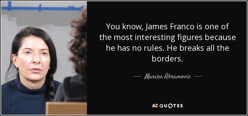 You know, James Franco is one of the most interesting figures because he has no rules. He breaks all the borders. - Marina Abramovic