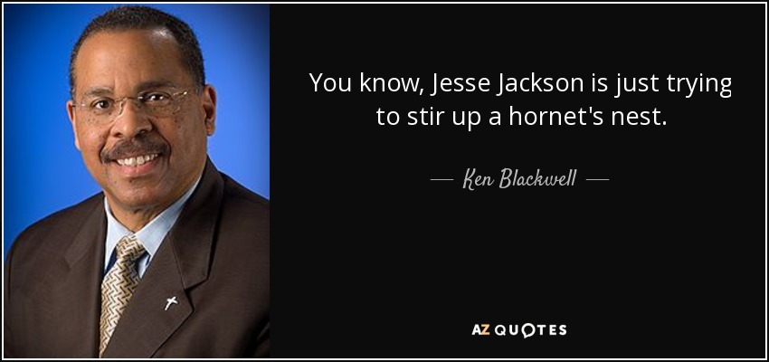 You know, Jesse Jackson is just trying to stir up a hornet's nest. - Ken Blackwell
