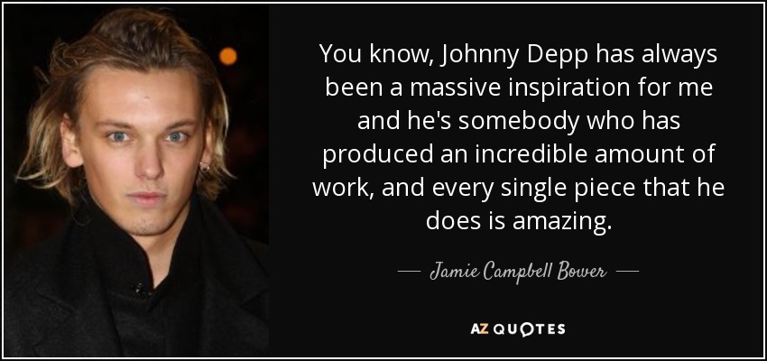 You know, Johnny Depp has always been a massive inspiration for me and he's somebody who has produced an incredible amount of work, and every single piece that he does is amazing. - Jamie Campbell Bower