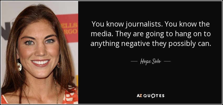 You know journalists. You know the media. They are going to hang on to anything negative they possibly can. - Hope Solo