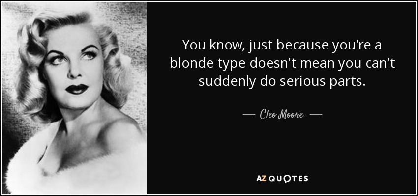 You know, just because you're a blonde type doesn't mean you can't suddenly do serious parts. - Cleo Moore