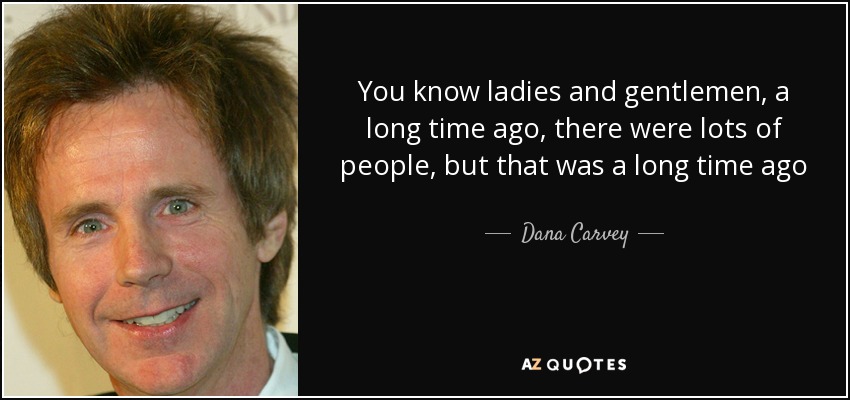 You know ladies and gentlemen, a long time ago , there were lots of people, but that was a long time ago - Dana Carvey