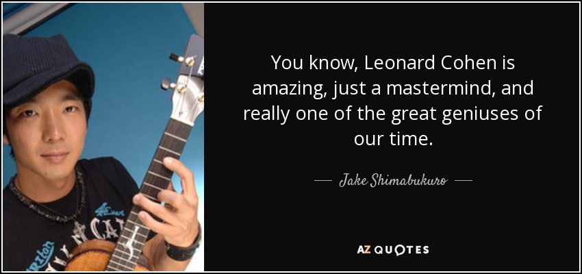 You know, Leonard Cohen is amazing, just a mastermind, and really one of the great geniuses of our time. - Jake Shimabukuro