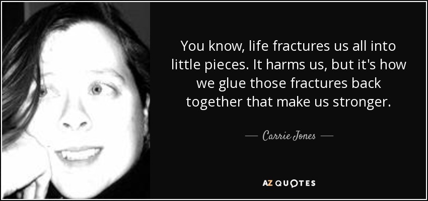 You know, life fractures us all into little pieces. It harms us, but it's how we glue those fractures back together that make us stronger. - Carrie Jones