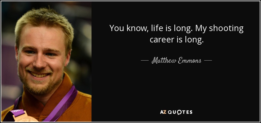 You know, life is long. My shooting career is long. - Matthew Emmons