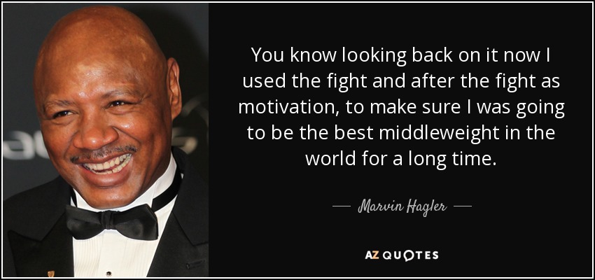 You know looking back on it now I used the fight and after the fight as motivation, to make sure I was going to be the best middleweight in the world for a long time. - Marvin Hagler