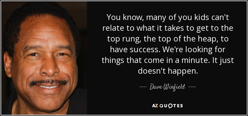 You know, many of you kids can't relate to what it takes to get to the top rung, the top of the heap, to have success. We're looking for things that come in a minute. It just doesn't happen. - Dave Winfield