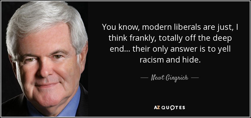 You know, modern liberals are just, I think frankly, totally off the deep end... their only answer is to yell racism and hide. - Newt Gingrich