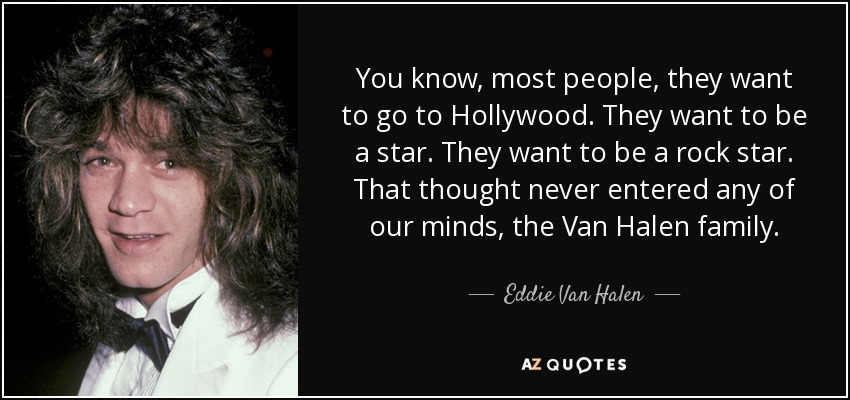 You know, most people, they want to go to Hollywood. They want to be a star. They want to be a rock star. That thought never entered any of our minds, the Van Halen family. - Eddie Van Halen