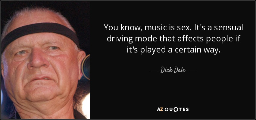 You know, music is sex. It's a sensual driving mode that affects people if it's played a certain way. - Dick Dale