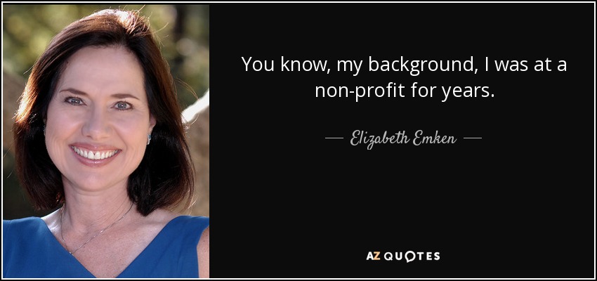 You know, my background, I was at a non-profit for years. - Elizabeth Emken