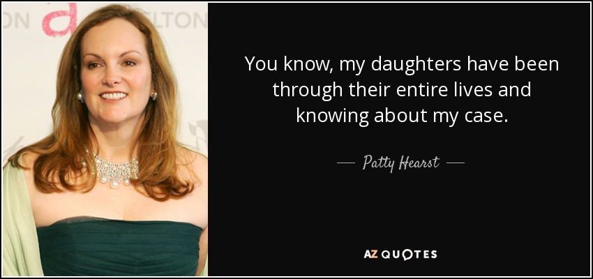 You know, my daughters have been through their entire lives and knowing about my case. - Patty Hearst