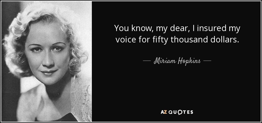You know, my dear, I insured my voice for fifty thousand dollars. - Miriam Hopkins