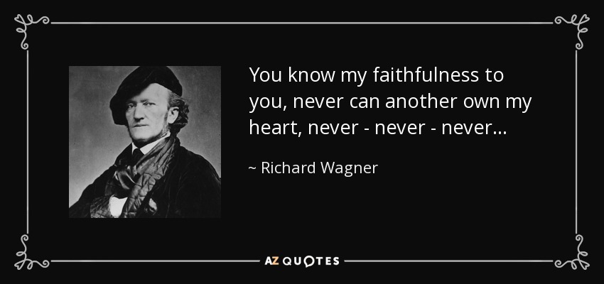 You know my faithfulness to you, never can another own my heart, never - never - never... - Richard Wagner