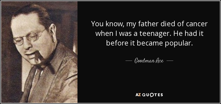 You know, my father died of cancer when I was a teenager. He had it before it became popular. - Goodman Ace