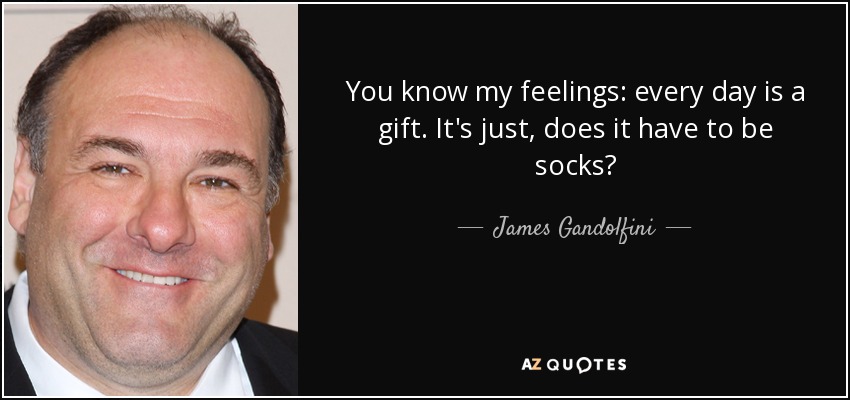 You know my feelings: every day is a gift. It's just, does it have to be socks? - James Gandolfini