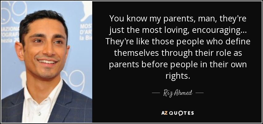 You know my parents, man, they're just the most loving, encouraging... They're like those people who define themselves through their role as parents before people in their own rights. - Riz Ahmed