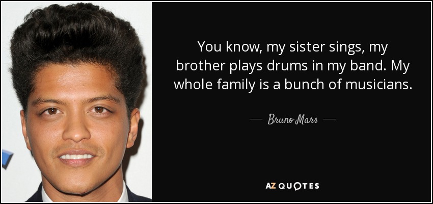 You know, my sister sings, my brother plays drums in my band. My whole family is a bunch of musicians. - Bruno Mars