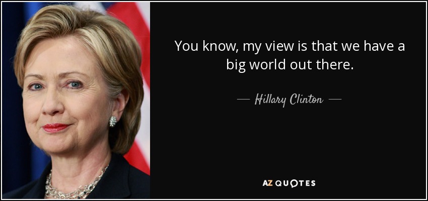 You know, my view is that we have a big world out there. - Hillary Clinton