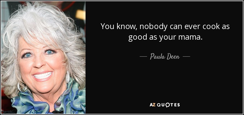 You know, nobody can ever cook as good as your mama. - Paula Deen