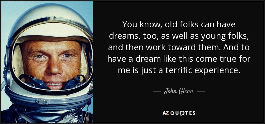 You know, old folks can have dreams, too, as well as young folks, and then work toward them. And to have a dream like this come true for me is just a terrific experience. - John Glenn